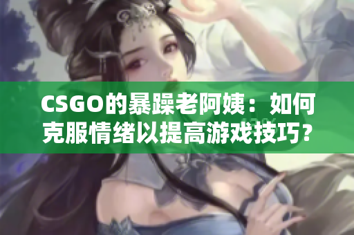 CSGO的暴躁老阿姨：如何克服情绪以提高游戏技巧？