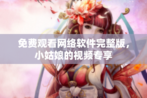 免费观看网络软件完整版，小姑娘的视频专享