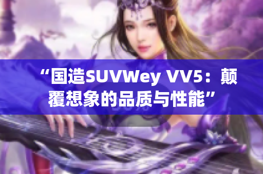 “国造SUVWey VV5：颠覆想象的品质与性能”