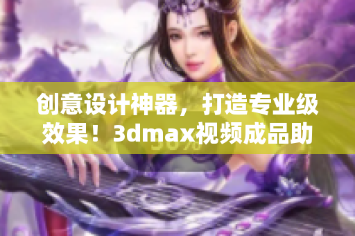 创意设计神器，打造专业级效果！3dmax视频成品助你营造震撼视觉！