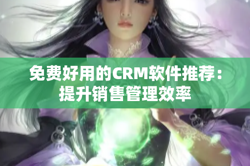 免费好用的CRM软件推荐：提升销售管理效率