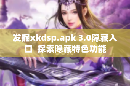 发掘xkdsp.apk 3.0隐藏入口  探索隐藏特色功能