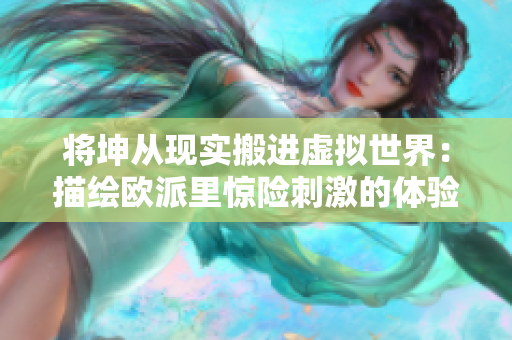 将坤从现实搬进虚拟世界：描绘欧派里惊险刺激的体验