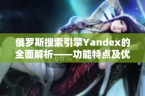 俄罗斯搜索引擎Yandex的全面解析——功能特点及优势