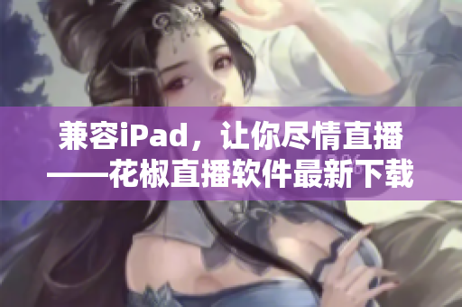 兼容iPad，让你尽情直播——花椒直播软件最新下载版发布啦！