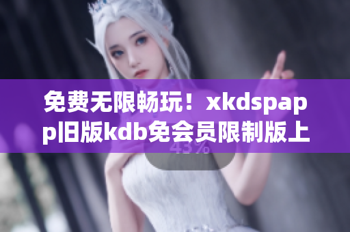 免费无限畅玩！xkdspapp旧版kdb免会员限制版上线了！