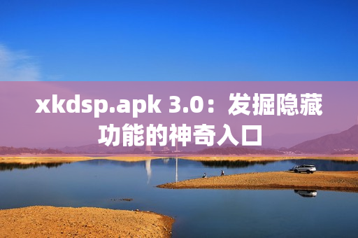 xkdsp.apk 3.0：发掘隐藏功能的神奇入口