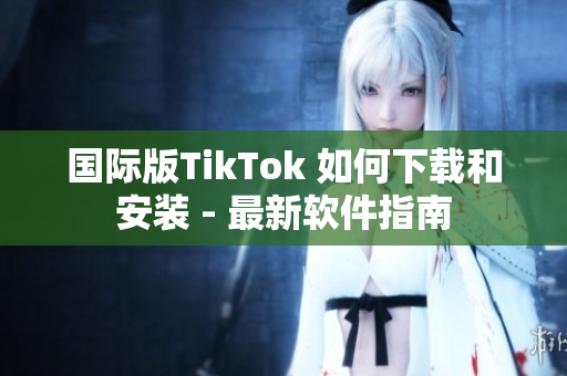 国际版TikTok 如何下载和安装 - 最新软件指南