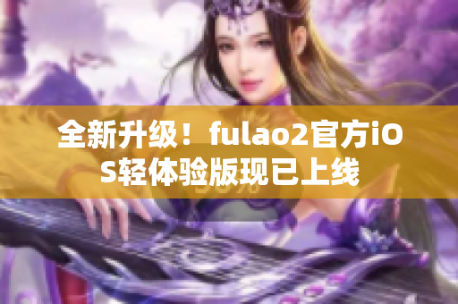 全新升级！fulao2官方iOS轻体验版现已上线