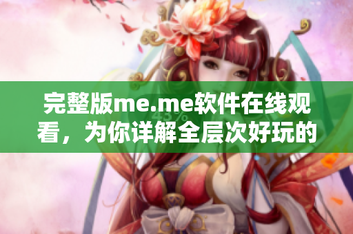 完整版me.me软件在线观看，为你详解全层次好玩的功能！