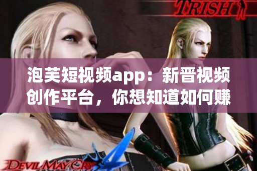 泡芙短视频app：新晋视频创作平台，你想知道如何赚钱吗？