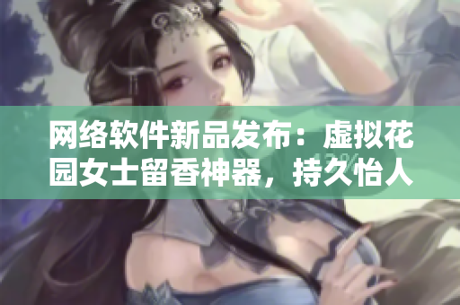 网络软件新品发布：虚拟花园女士留香神器，持久怡人。