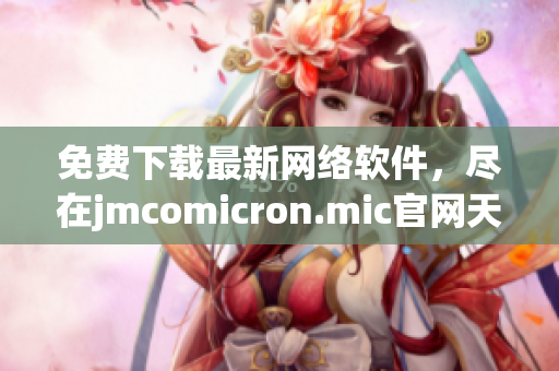 免费下载最新网络软件，尽在jmcomicron.mic官网天堂