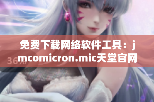 免费下载网络软件工具：jmcomicron.mic天堂官网又更新了！