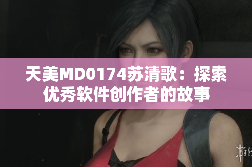 天美MD0174苏清歌：探索优秀软件创作者的故事