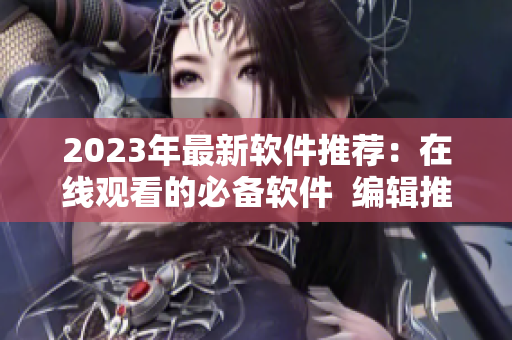 2023年最新软件推荐：在线观看的必备软件  编辑推荐