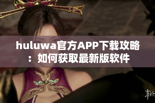 huluwa官方APP下载攻略：如何获取最新版软件