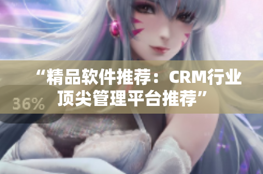 “精品软件推荐：CRM行业顶尖管理平台推荐”