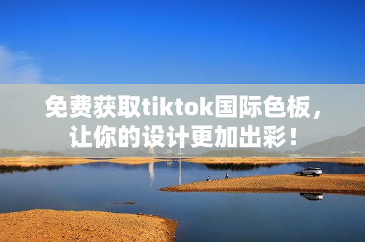 免费获取tiktok国际色板，让你的设计更加出彩！