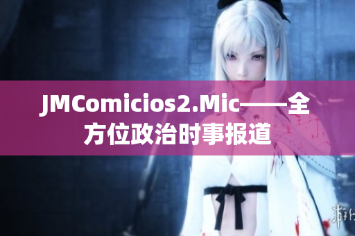 JMComicios2.Mic——全方位政治时事报道