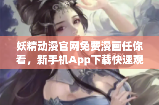 妖精动漫官网免费漫画任你看，新手机App下载快速观看