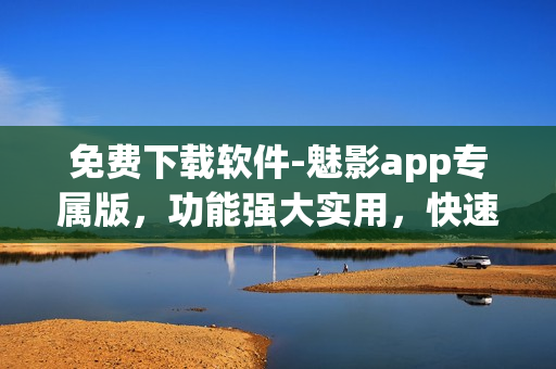 免费下载软件-魅影app专属版，功能强大实用，快速安全的下载体验