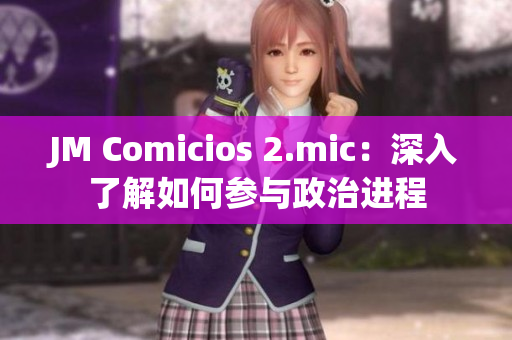 JM Comicios 2.mic：深入了解如何参与政治进程