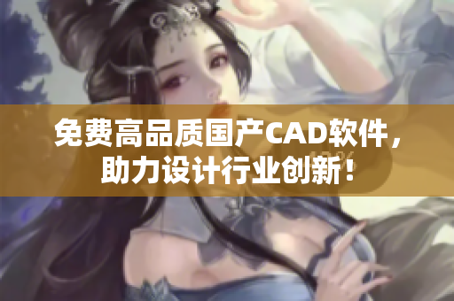 免费高品质国产CAD软件，助力设计行业创新！