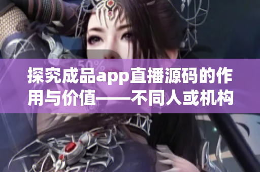 探究成品app直播源码的作用与价值——不同人或机构的适用场景分析