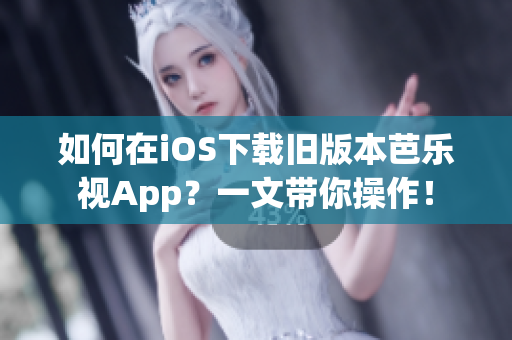 如何在iOS下载旧版本芭乐视App？一文带你操作！