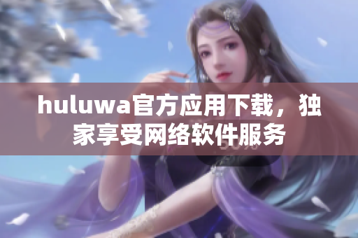 huluwa官方应用下载，独家享受网络软件服务