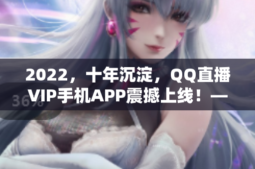 2022，十年沉淀，QQ直播VIP手机APP震撼上线！——一个全新的直播体验！