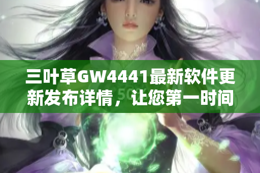 三叶草GW4441最新软件更新发布详情，让您第一时间了解最新功能优化