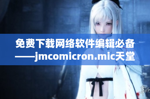 免费下载网络软件编辑必备——jmcomicron.mic天堂