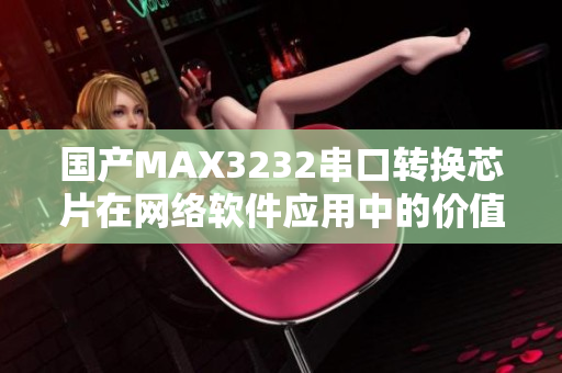 国产MAX3232串口转换芯片在网络软件应用中的价值和机遇