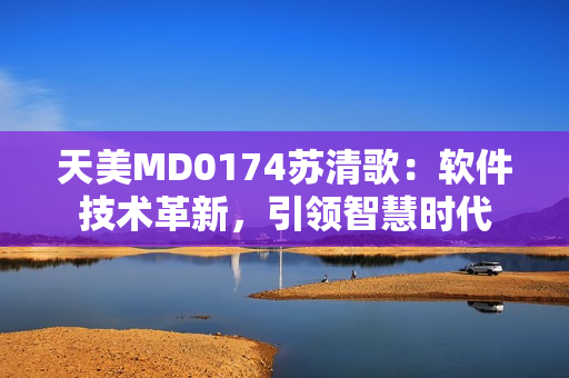 天美MD0174苏清歌：软件技术革新，引领智慧时代