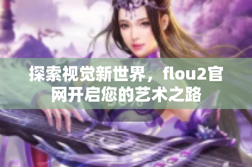 探索视觉新世界，flou2官网开启您的艺术之路