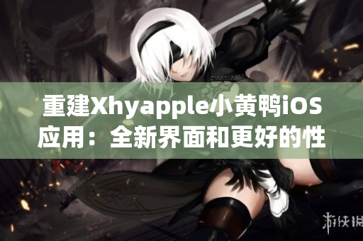 重建Xhyapple小黄鸭iOS应用：全新界面和更好的性能