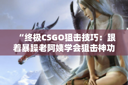 “终极CSGO狙击技巧：跟着暴躁老阿姨学会狙击神功！”