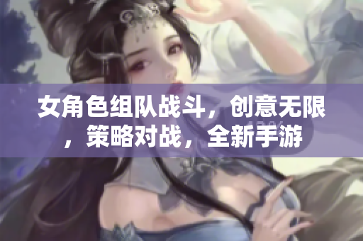 女角色组队战斗，创意无限，策略对战，全新手游