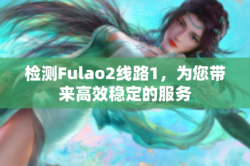 检测Fulao2线路1，为您带来高效稳定的服务