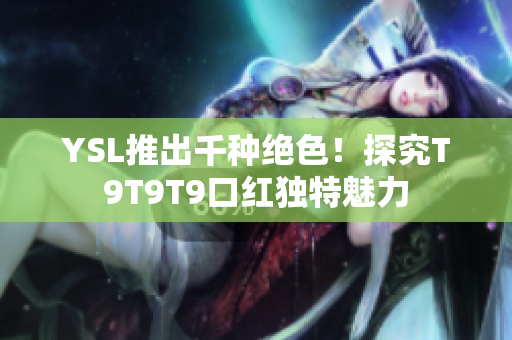 YSL推出千种绝色！探究T9T9T9口红独特魅力