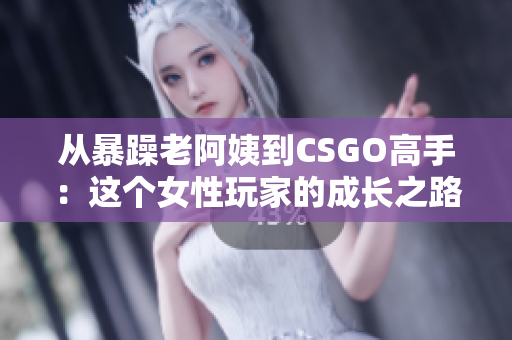 从暴躁老阿姨到CSGO高手：这个女性玩家的成长之路