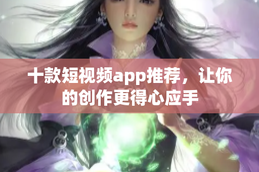 十款短视频app推荐，让你的创作更得心应手