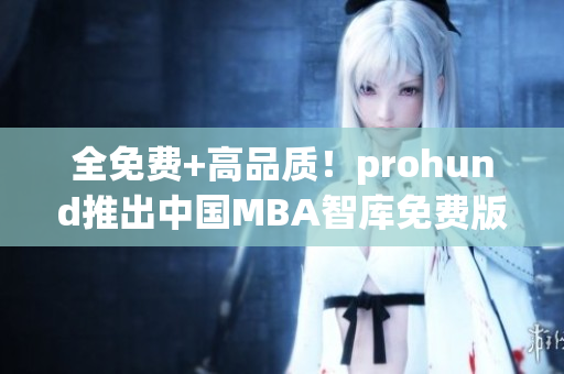 全免费+高品质！prohund推出中国MBA智库免费版