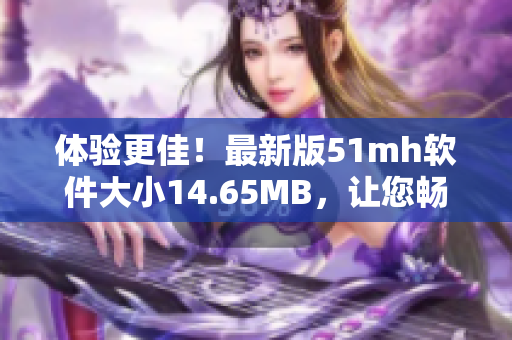 体验更佳！最新版51mh软件大小14.65MB，让您畅享高效便捷的阅读体验