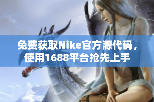 免费获取Nike官方源代码，使用1688平台抢先上手