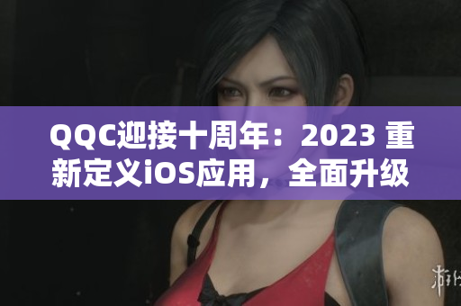 QQC迎接十周年：2023 重新定义iOS应用，全面升级用户体验