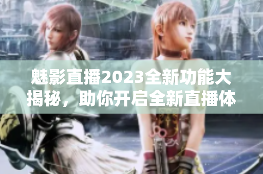 魅影直播2023全新功能大揭秘，助你开启全新直播体验