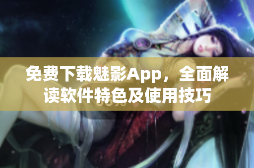 免费下载魅影App，全面解读软件特色及使用技巧